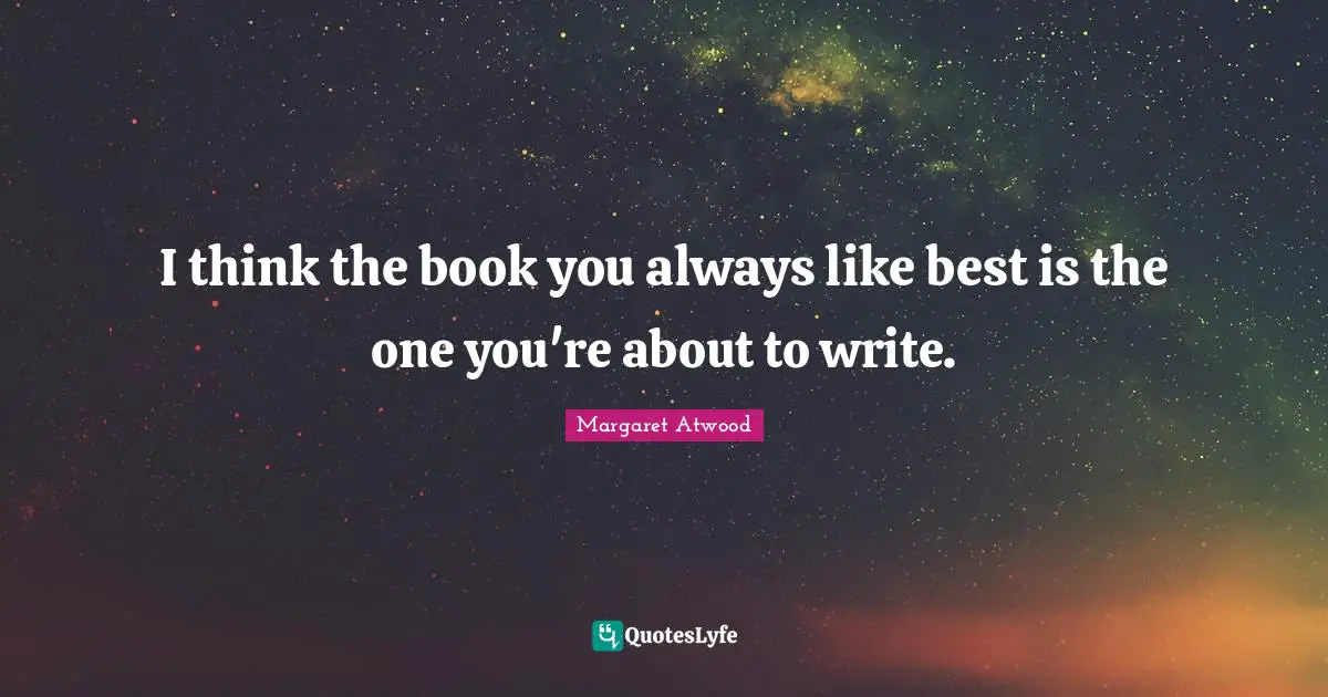 I think the book you always like best is the one you're about to write.