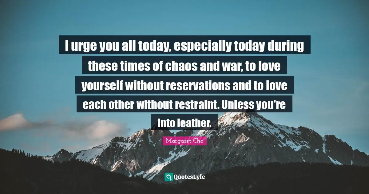 No Reservations Quotes: "I urge you all today, especially today during these times of chaos and war, to love yourself without reservations and to love each other without restraint. Unless you're into leather."