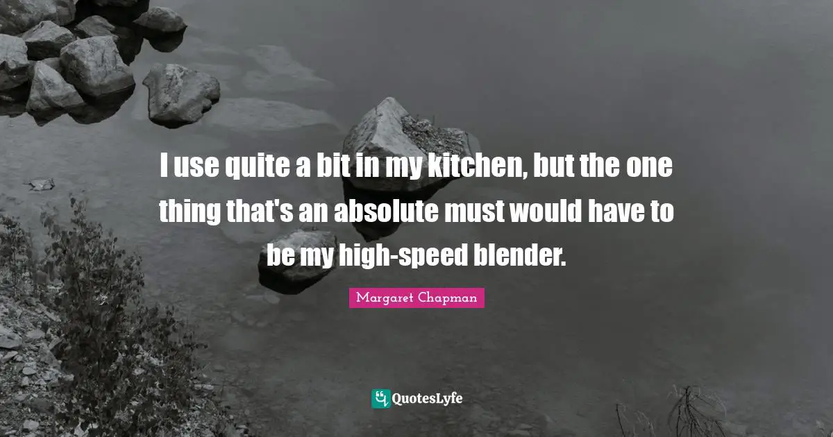 Margaret Chapman Quotes: "I use quite a bit in my kitchen, but the one thing that's an absolute must would have to be my high-speed blender."
