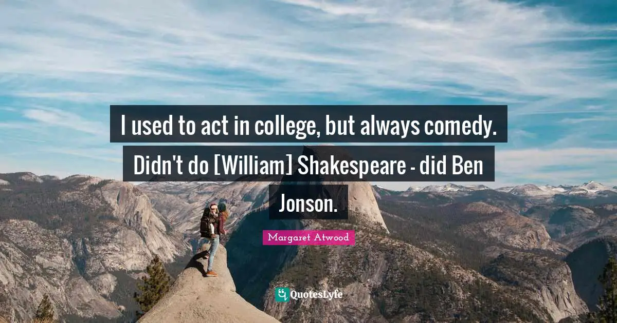 I used to act in college, but always comedy. Didn't do [William] Shakespeare - did Ben Jonson.