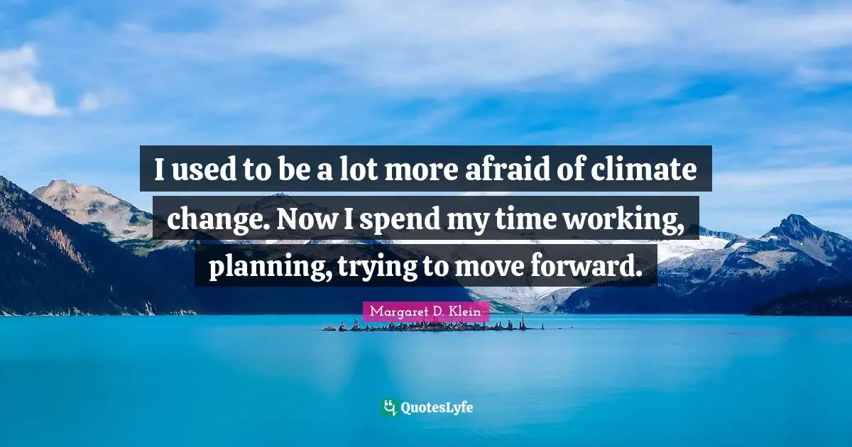 I used to be a lot more afraid of climate change. Now I spend my time working, planning, trying to move forward.