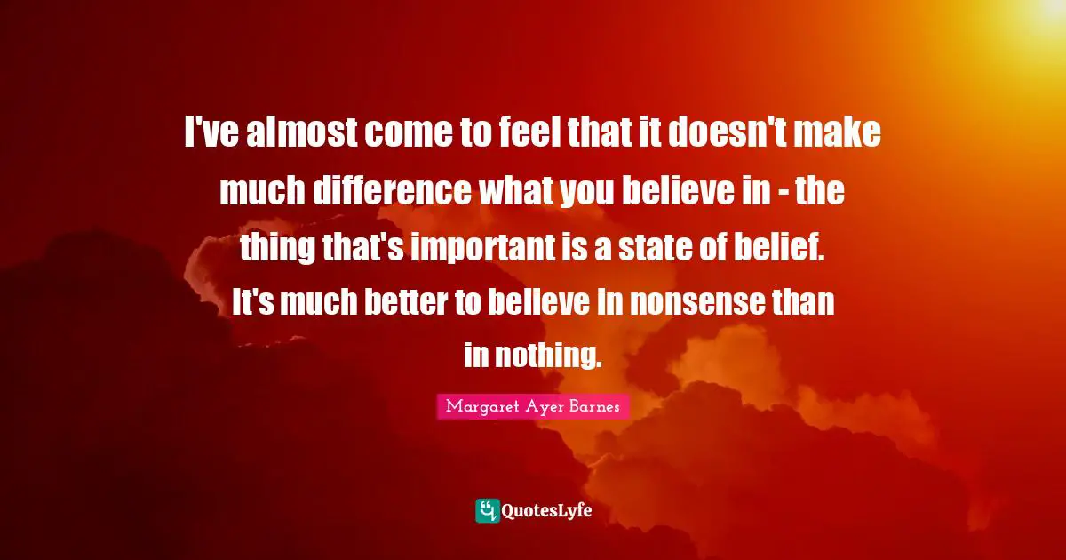 I've almost come to feel that it doesn't make much difference what you believe in - the thing that's important is a state of belief. It's much better to believe in nonsense than in nothing.