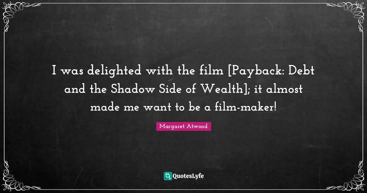 I was delighted with the film [Payback: Debt and the Shadow Side of Wealth]; it almost made me want to be a film-maker!
