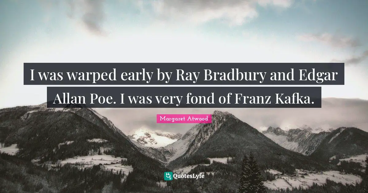 I was warped early by Ray Bradbury and Edgar Allan Poe. I was very fond of Franz Kafka.