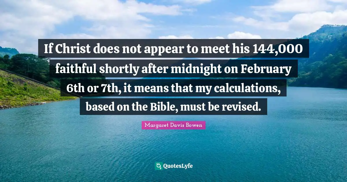 February Quotes: "If Christ does not appear to meet his 144,000 faithful shortly after midnight on February 6th or 7th, it means that my calculations, based on the Bible, must be revised."