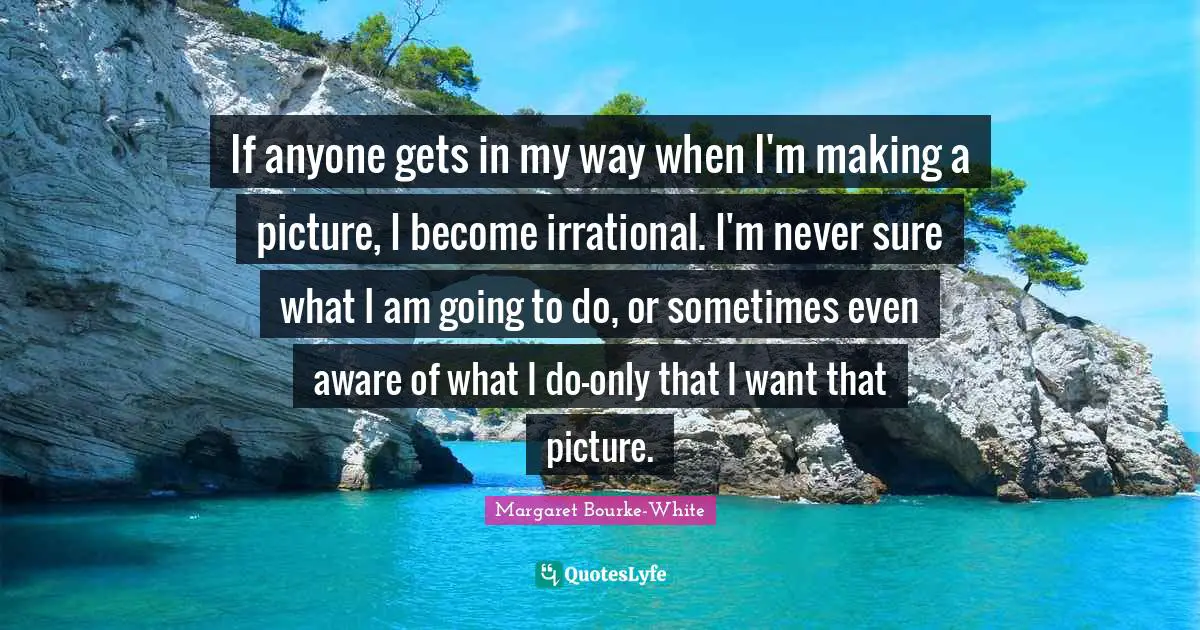 Irrational Quotes: "If anyone gets in my way when I'm making a picture, I become irrational. I'm never sure what I am going to do, or sometimes even aware of what I do-only that I want that picture."