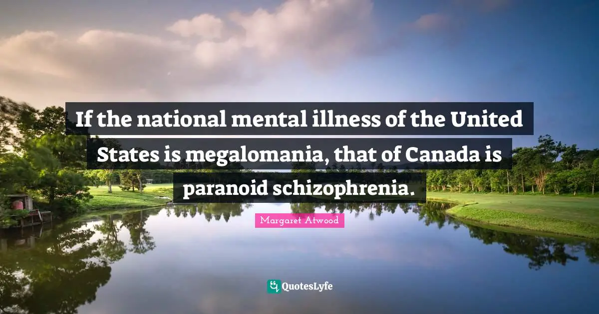 Margaret Atwood Quotes: If the national mental illness of the United States is megalomania, that of Canada is paranoid schizophrenia.