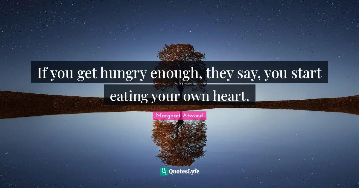 If you get hungry enough, they say, you start eating your own heart.