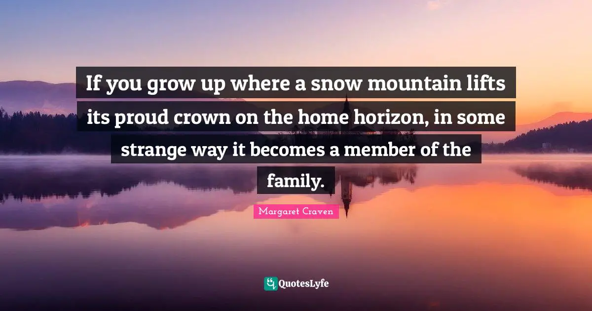 If you grow up where a snow mountain lifts its proud crown on the home horizon, in some strange way it becomes a member of the family.