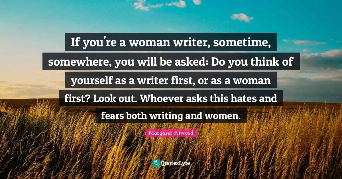 If you're a woman writer, sometime, somewhere, you will be asked: Do you think of yourself as a writer first, or as a woman first? Look out. Whoever asks this hates and fears both writing and women.