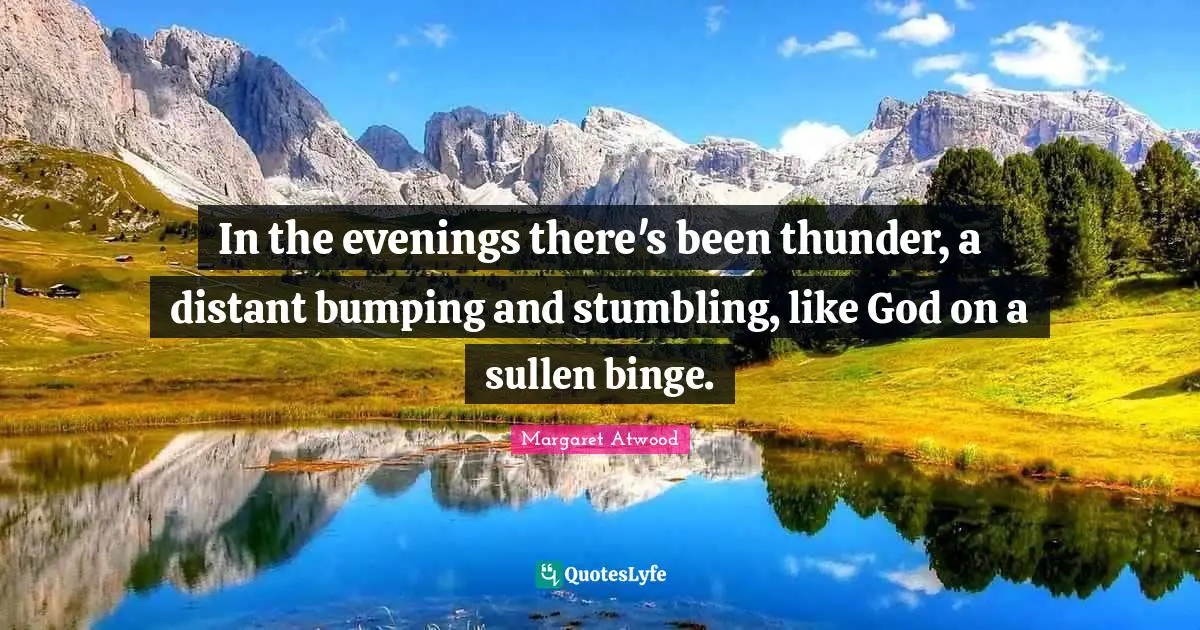Binge Quotes: "In the evenings there's been thunder, a distant bumping and stumbling, like God on a sullen binge."