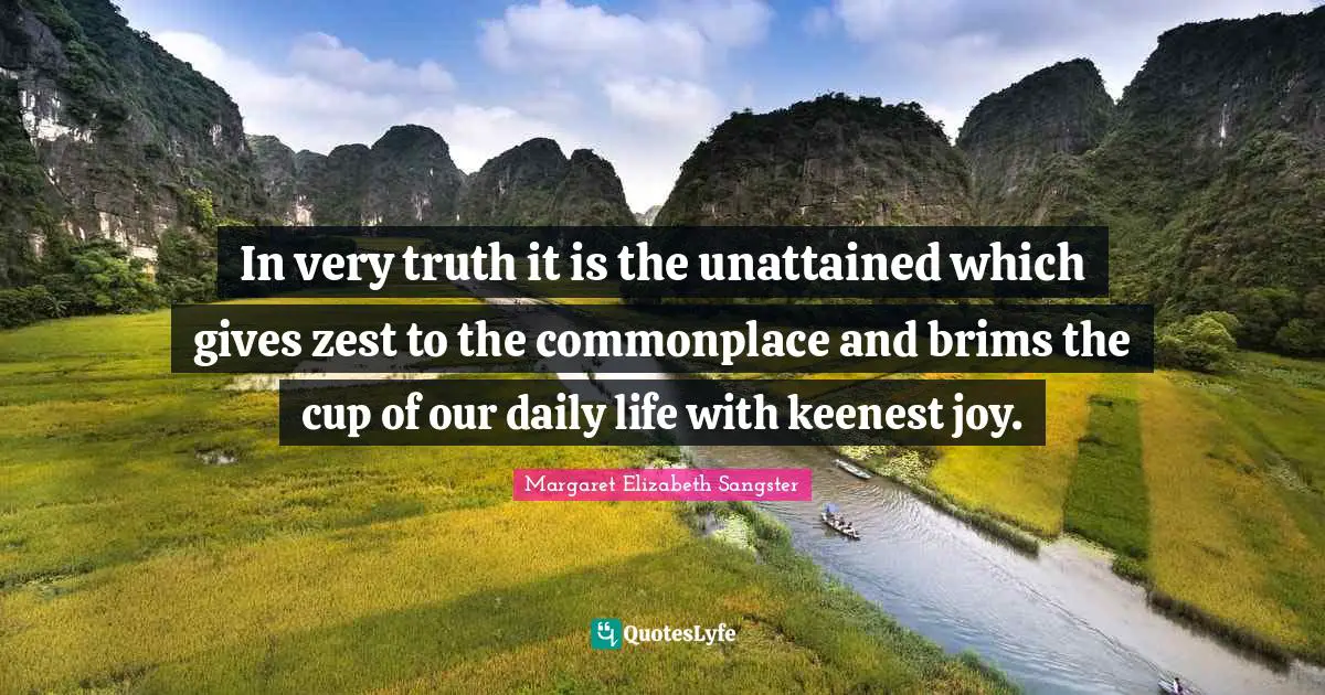 Margaret Elizabeth Sangster Quotes: "In very truth it is the unattained which gives zest to the commonplace and brims the cup of our daily life with keenest joy."