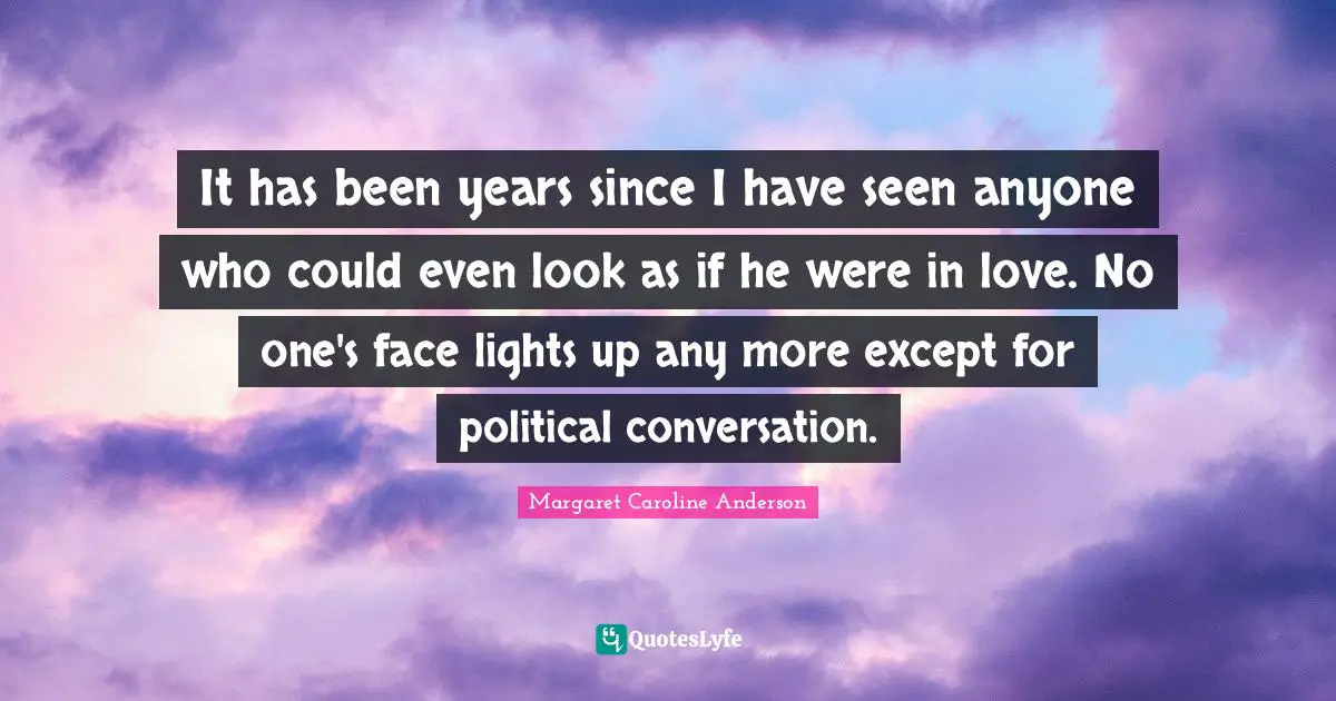 It has been years since I have seen anyone who could even look as if he were in love. No one's face lights up any more except for political conversation.