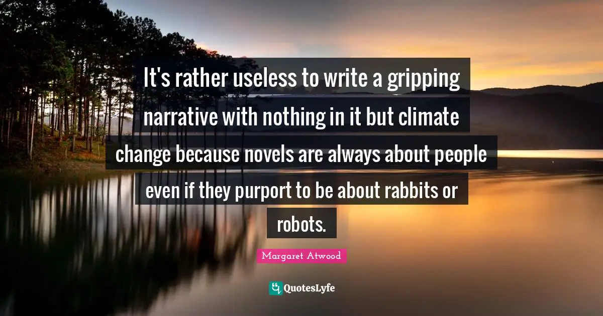 It's rather useless to write a gripping narrative with nothing in it but climate change because novels are always about people even if they purport to be about rabbits or robots.