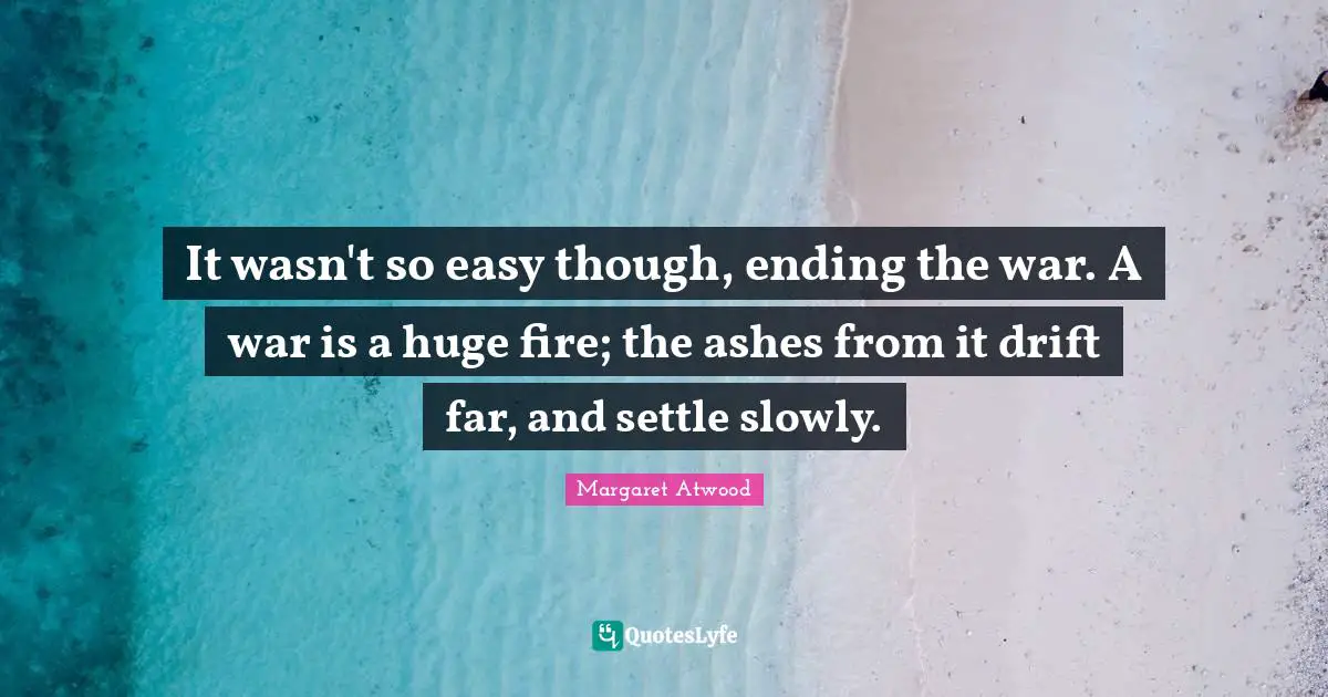 It wasn't so easy though, ending the war. A war is a huge fire; the ashes from it drift far, and settle slowly.