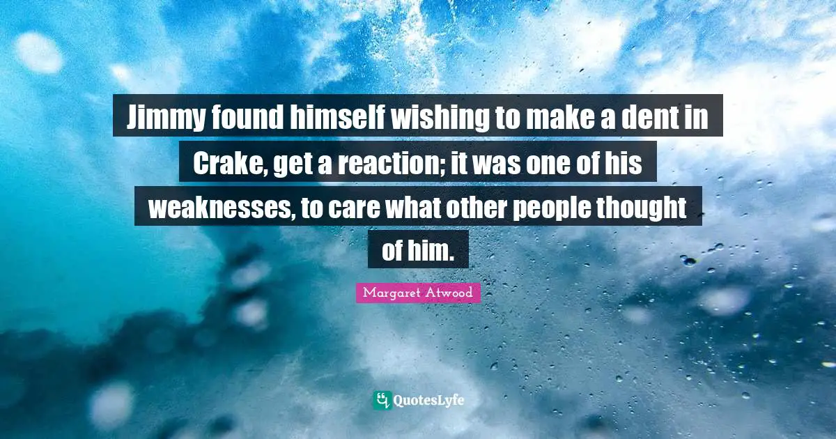 Jimmy found himself wishing to make a dent in Crake, get a reaction; it was one of his weaknesses, to care what other people thought of him.