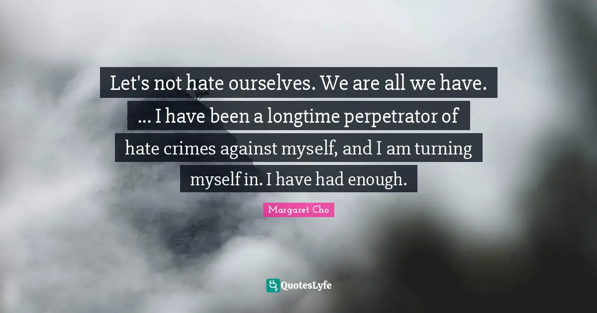 Had Enough Quotes: "Let's not hate ourselves. We are all we have. ... I have been a longtime perpetrator of hate crimes against myself, and I am turning myself in. I have had enough."
