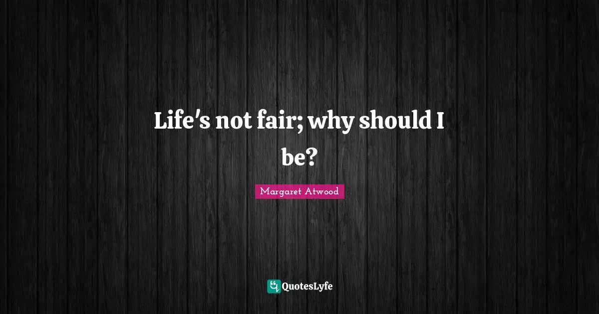 Life's not fair; why should I be?