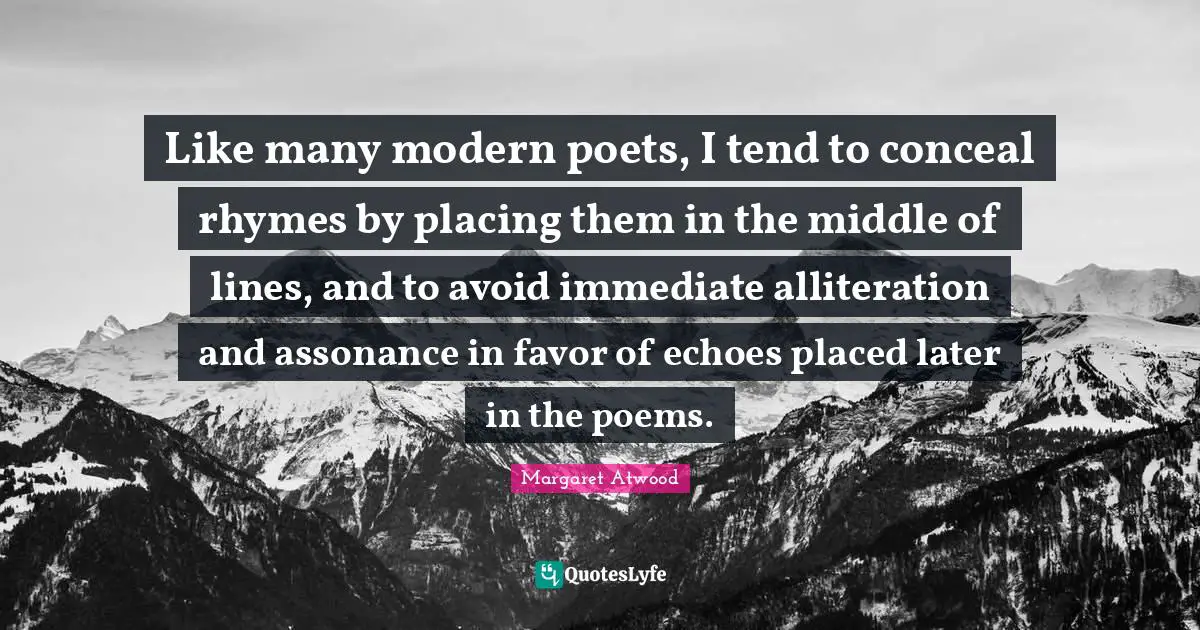 Like many modern poets, I tend to conceal rhymes by placing them in the middle of lines, and to avoid immediate alliteration and assonance in favor of echoes placed later in the poems.
