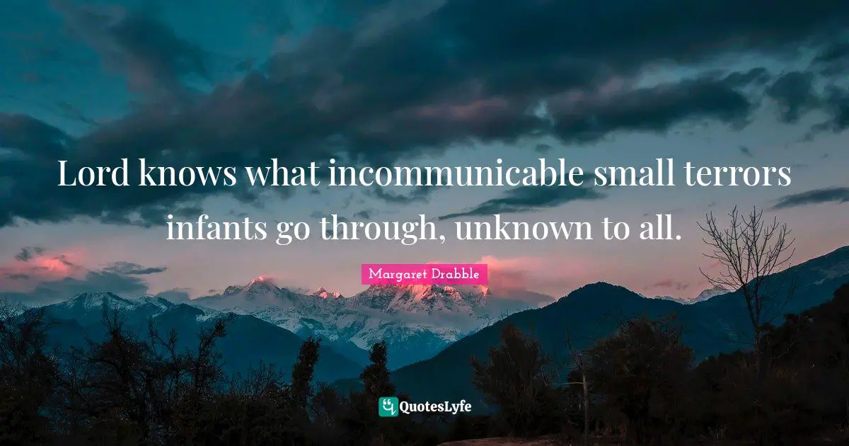 Lord knows what incommunicable small terrors infants go through, unknown to all.