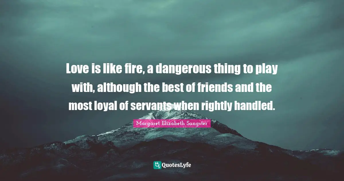 Margaret Elizabeth Sangster Quotes: "Love is like fire, a dangerous thing to play with, although the best of friends and the most loyal of servants when rightly handled."