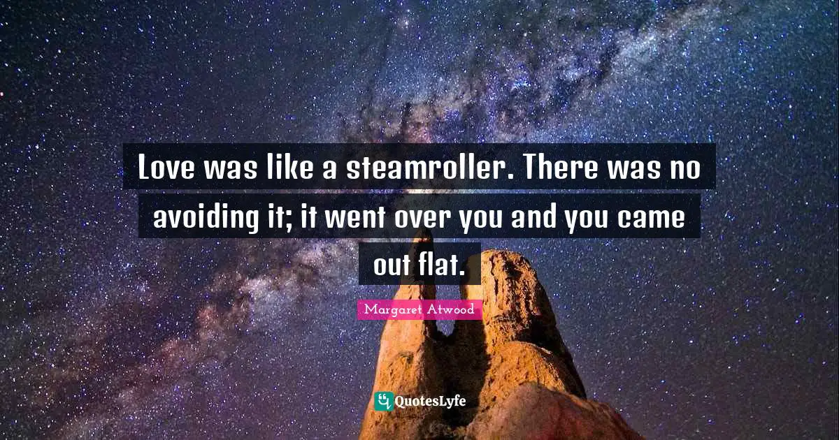 Love was like a steamroller. There was no avoiding it; it went over you and you came out flat.