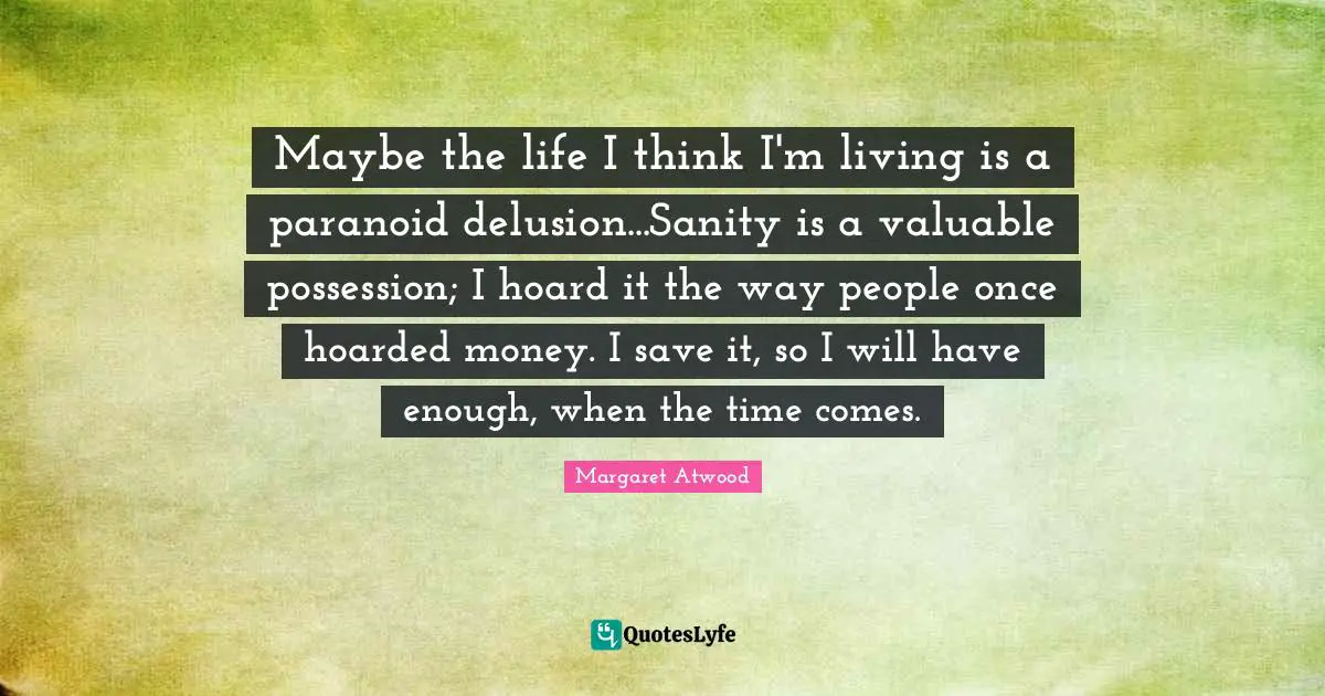 Paranoid Quotes: "Maybe the life I think I'm living is a paranoid delusion...Sanity is a valuable possession; I hoard it the way people once hoarded money. I save it, so I will have enough, when the time comes."