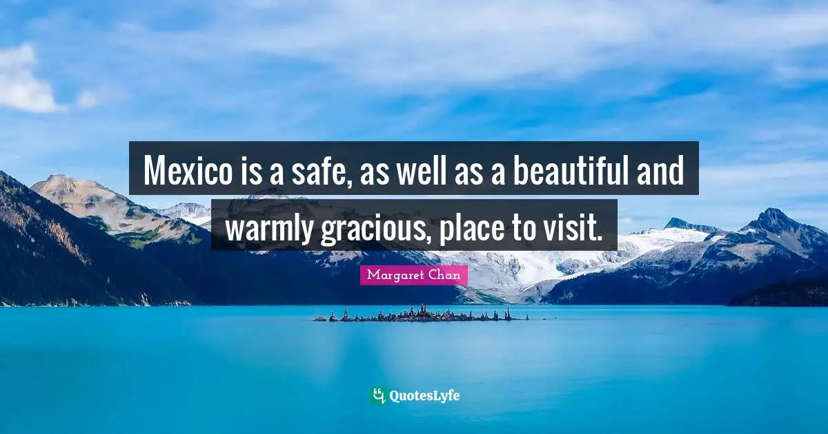 Mexico is a safe, as well as a beautiful and warmly gracious, place to visit.