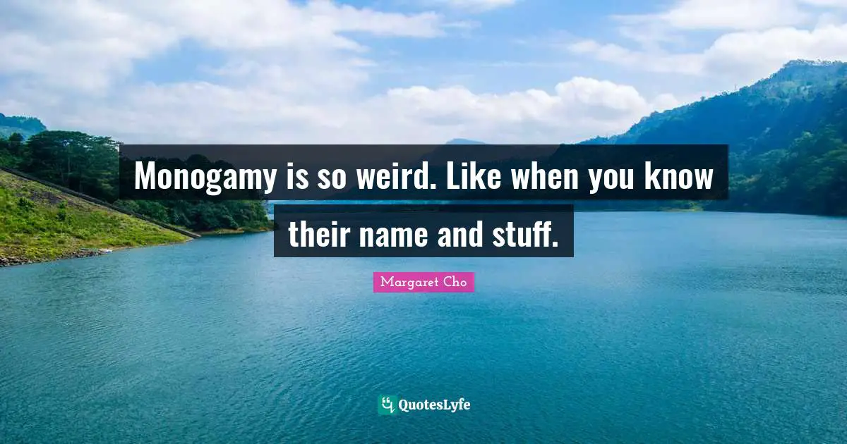 Monogamy is so weird. Like when you know their name and stuff.