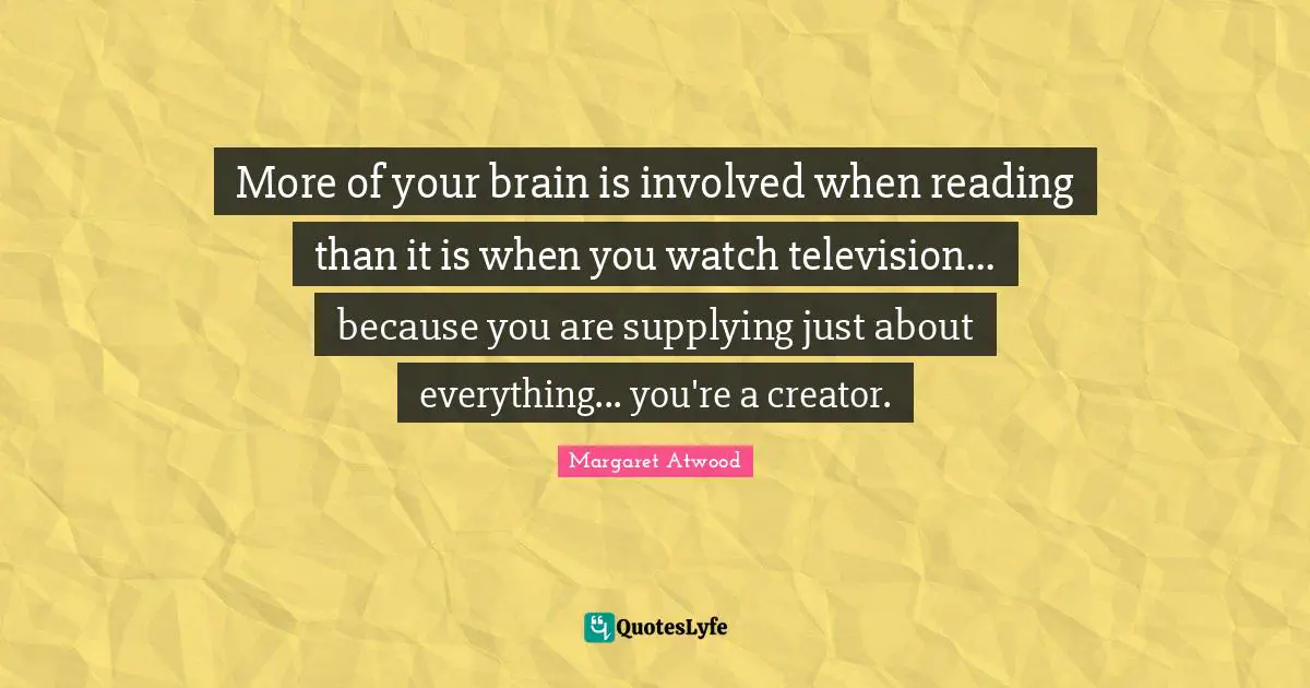 Margaret Atwood Quotes: "More of your brain is involved when reading than it is when you watch television... because you are supplying just about everything... you're a creator."