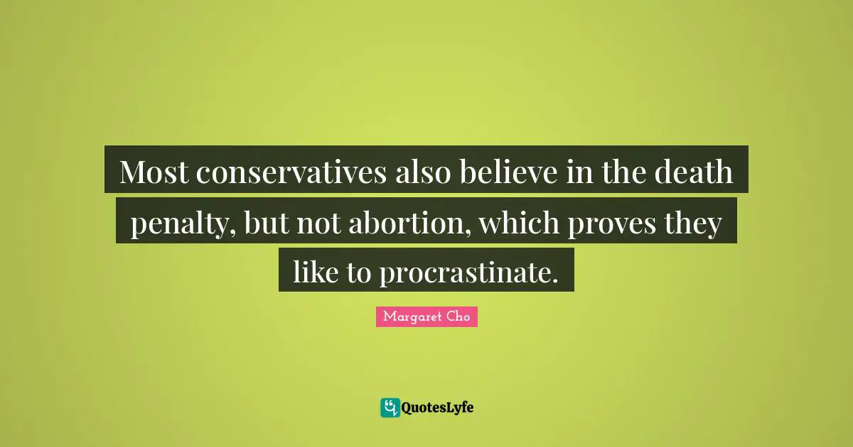 Most conservatives also believe in the death penalty, but not abortion, which proves they like to procrastinate.