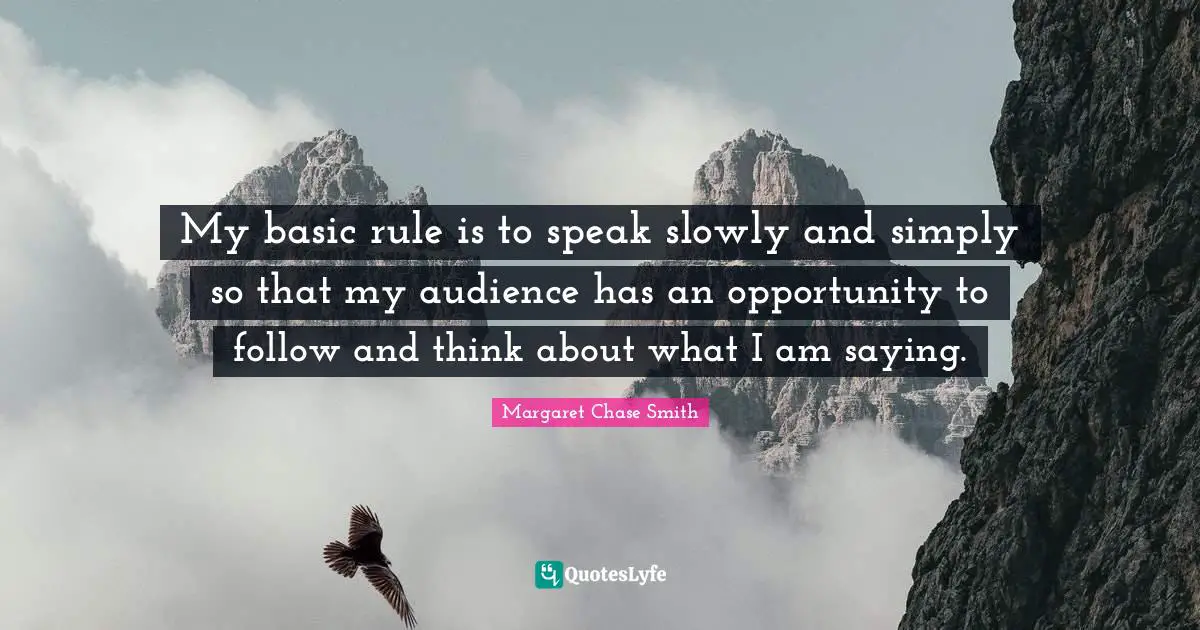 My basic rule is to speak slowly and simply so that my audience has an opportunity to follow and think about what I am saying.