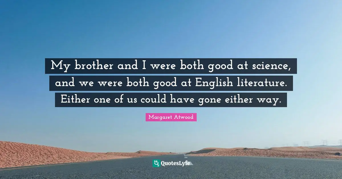 My brother and I were both good at science, and we were both good at English literature. Either one of us could have gone either way.