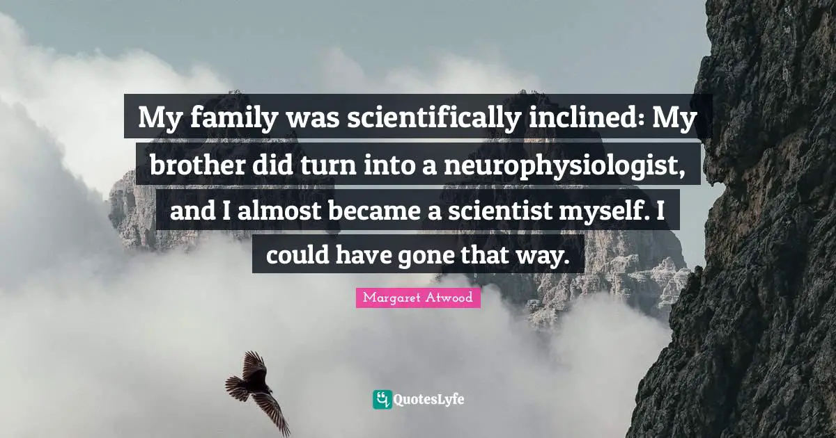 My family was scientifically inclined: My brother did turn into a neurophysiologist, and I almost became a scientist myself. I could have gone that way.
