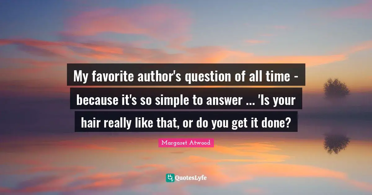 My favorite author's question of all time - because it's so simple to answer ... 'Is your hair really like that, or do you get it done?
