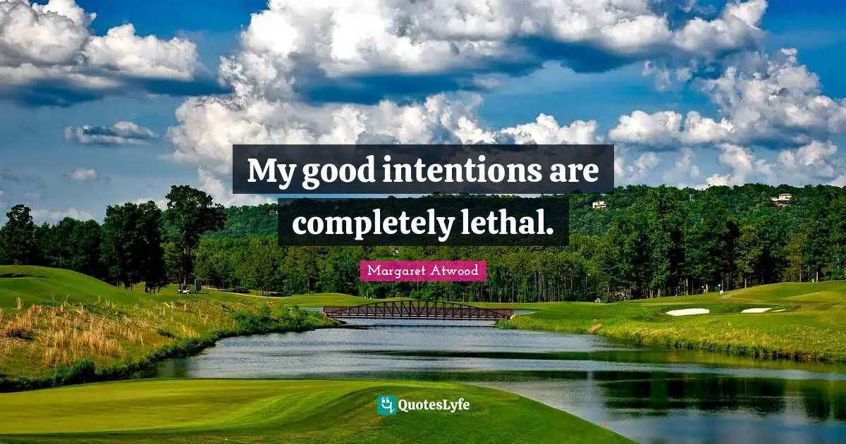 My good intentions are completely lethal.