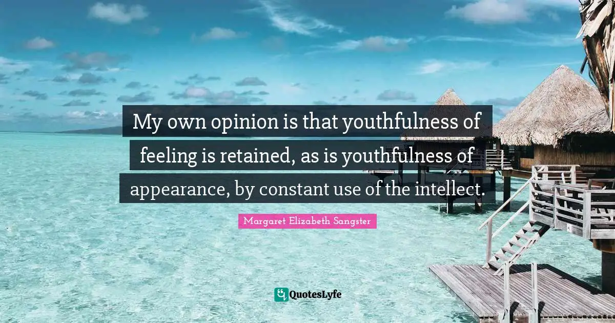 Margaret Elizabeth Sangster Quotes: "My own opinion is that youthfulness of feeling is retained, as is youthfulness of appearance, by constant use of the intellect."