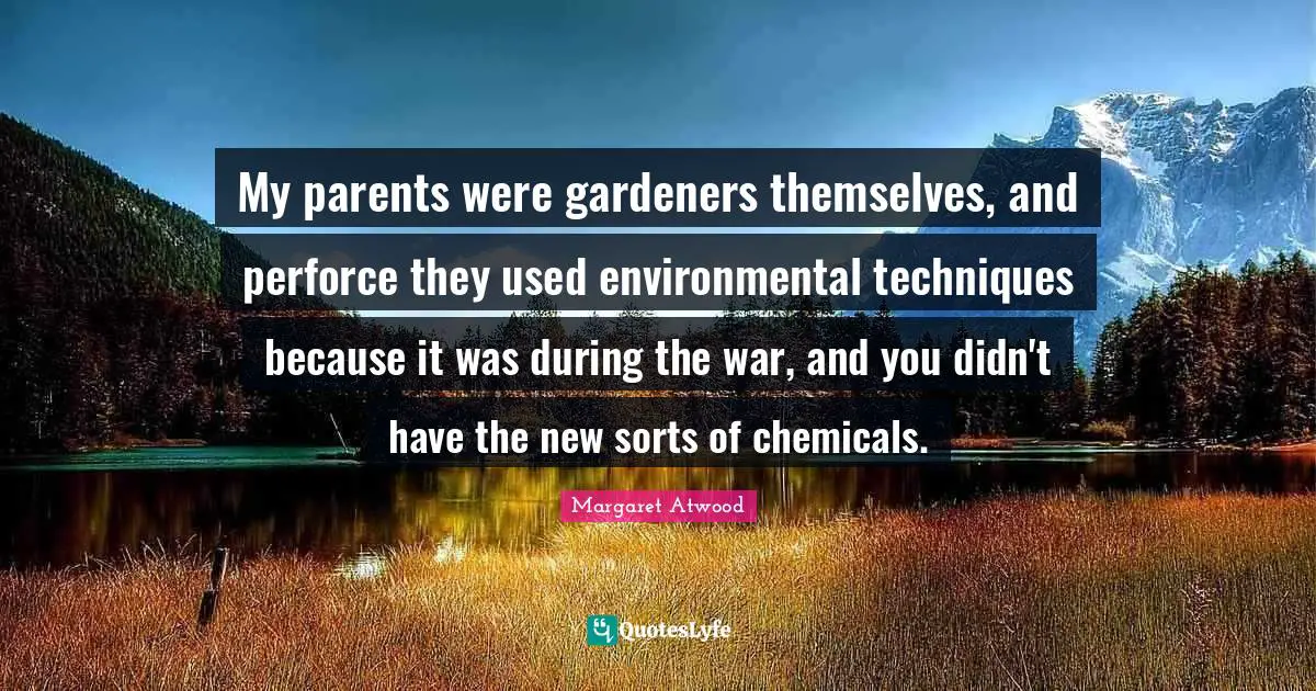 My parents were gardeners themselves, and perforce they used environmental techniques because it was during the war, and you didn't have the new sorts of chemicals.