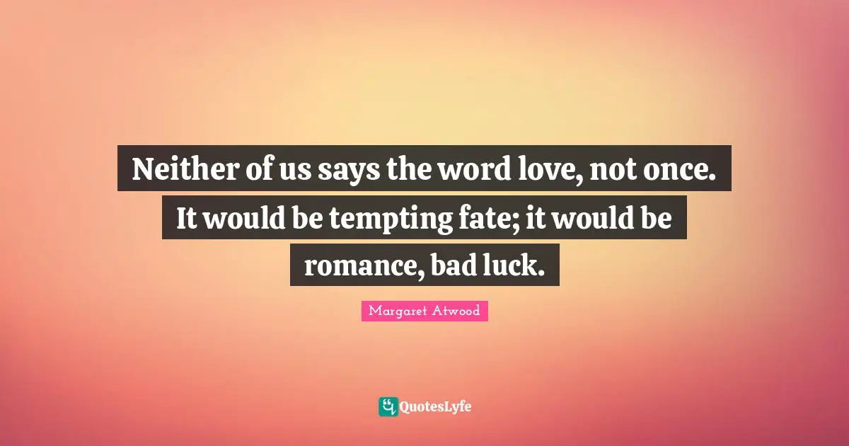 Neither of us says the word love, not once. It would be tempting fate; it would be romance, bad luck.