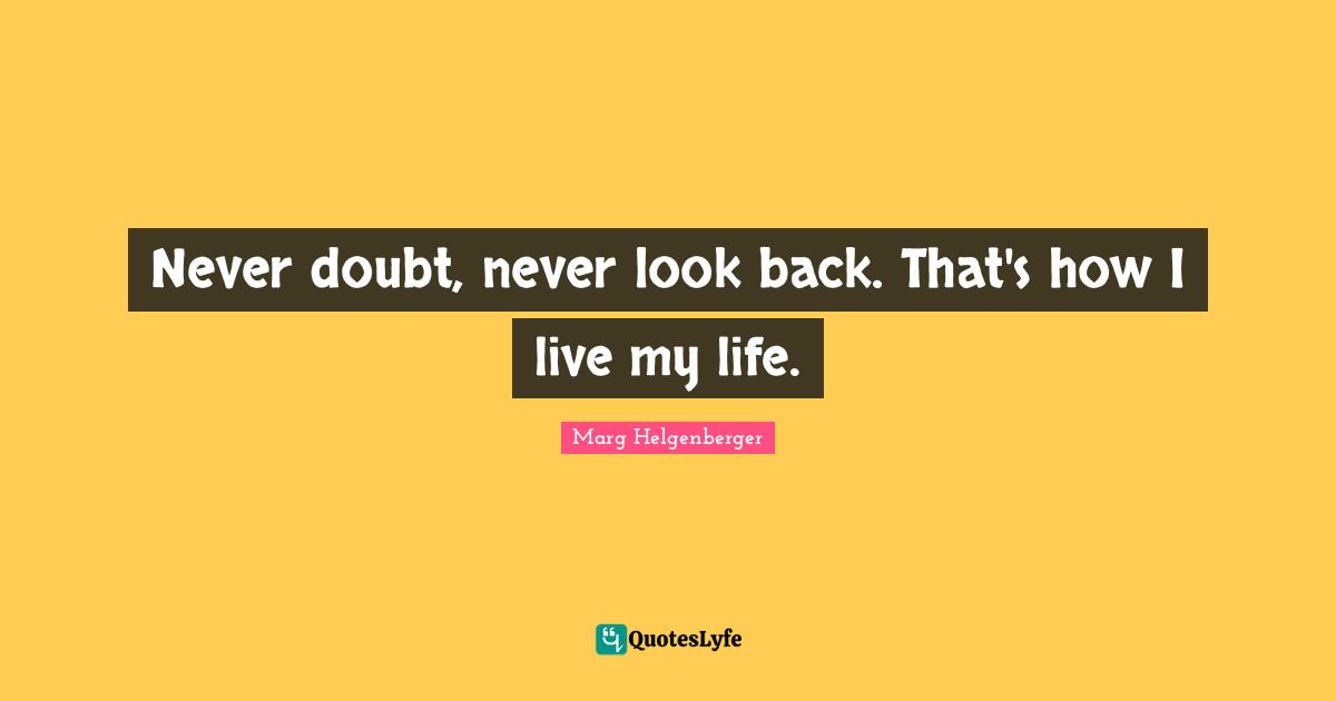 Never doubt, never look back. That's how I live my life.