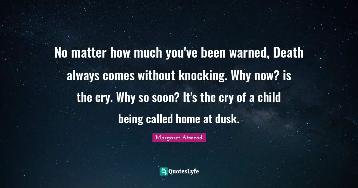 No matter how much you've been warned, Death always comes without knocking. Why now? is the cry. Why so soon? It's the cry of a child being called home at dusk.