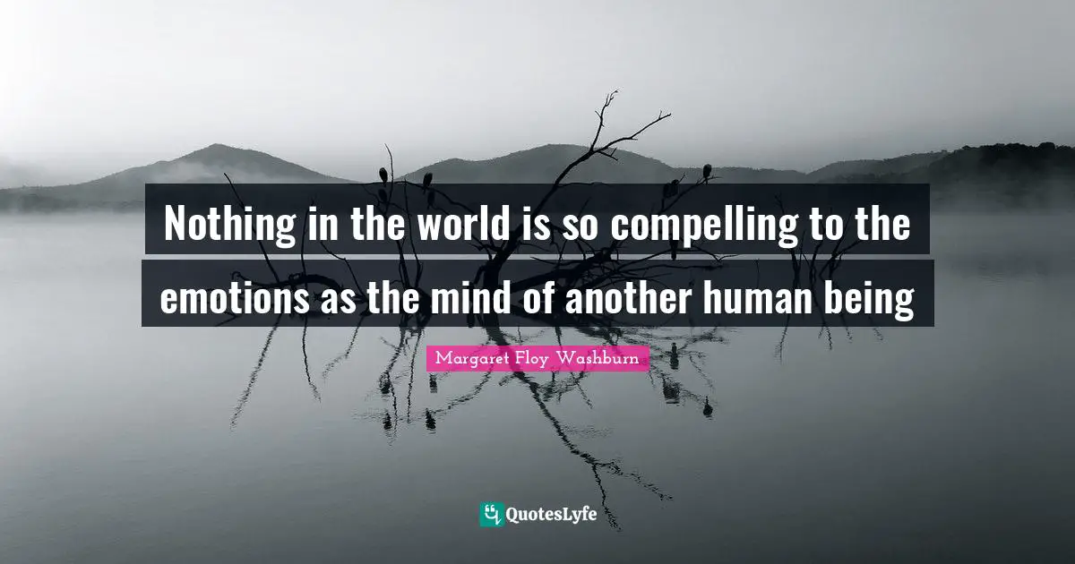 Compelling Quotes: "Nothing in the world is so compelling to the emotions as the mind of another human being"