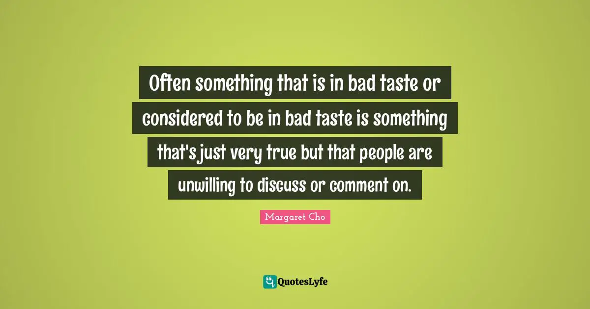 Often something that is in bad taste or considered to be in bad taste is something that's just very true but that people are unwilling to discuss or comment on.