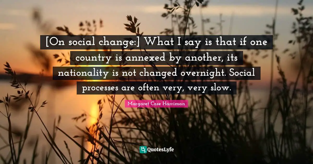 [On social change:] What I say is that if one country is annexed by another, its nationality is not changed overnight. Social processes are often very, very slow.