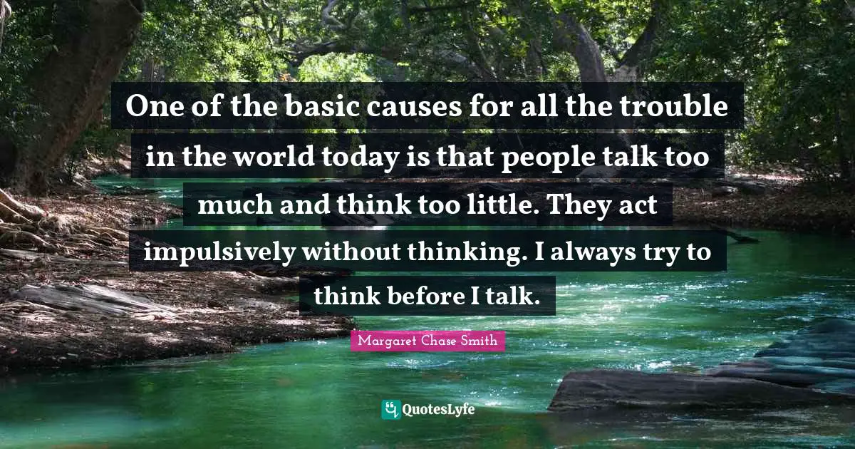 Thinking Too Much Quotes: "One of the basic causes for all the trouble in the world today is that people talk too much and think too little. They act impulsively without thinking. I always try to think before I talk."
