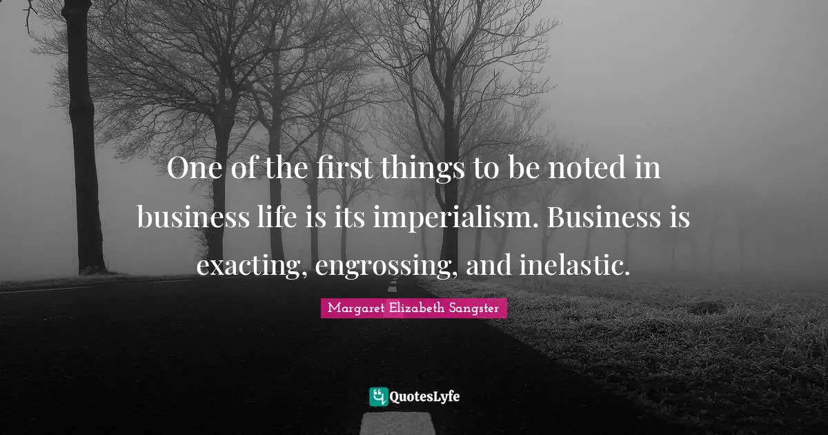 Margaret Elizabeth Sangster Quotes: "One of the first things to be noted in business life is its imperialism. Business is exacting, engrossing, and inelastic."