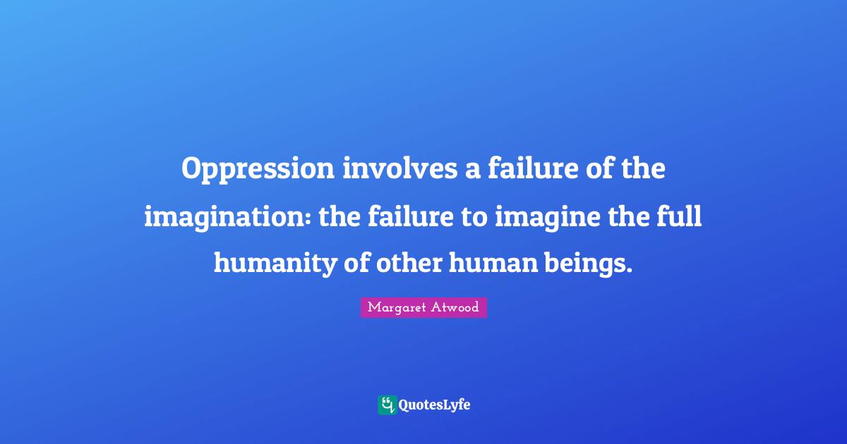 Margaret Atwood Quotes: "Oppression involves a failure of the imagination: the failure to imagine the full humanity of other human beings."
