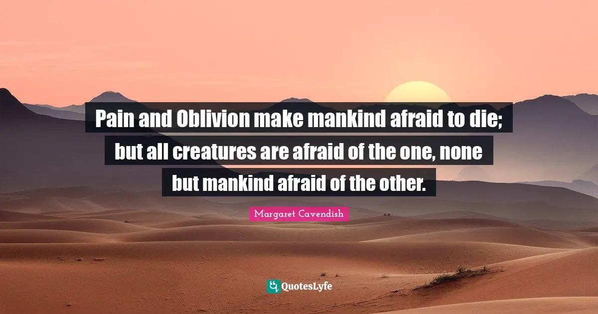 Pain and Oblivion make mankind afraid to die; but all creatures are afraid of the one, none but mankind afraid of the other.