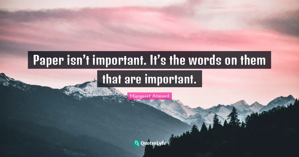 Paper isn’t important. It’s the words on them that are important.