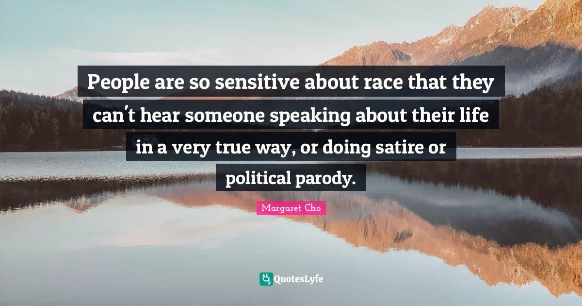 People are so sensitive about race that they can't hear someone speaking about their life in a very true way, or doing satire or political parody.